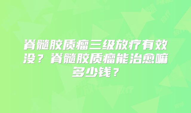 脊髓胶质瘤三级放疗有效没？脊髓胶质瘤能治愈嘛多少钱？