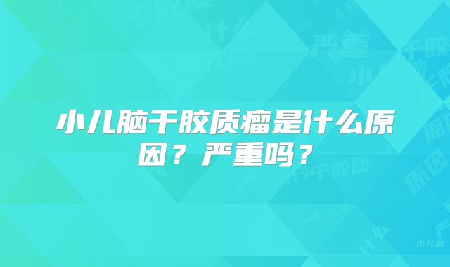 小儿脑干胶质瘤是什么原因？严重吗？