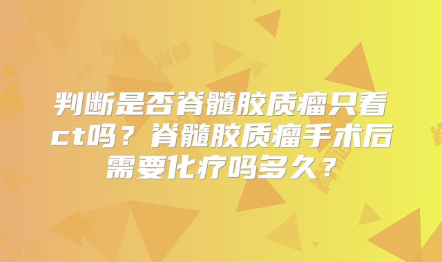 判断是否脊髓胶质瘤只看ct吗？脊髓胶质瘤手术后需要化疗吗多久？