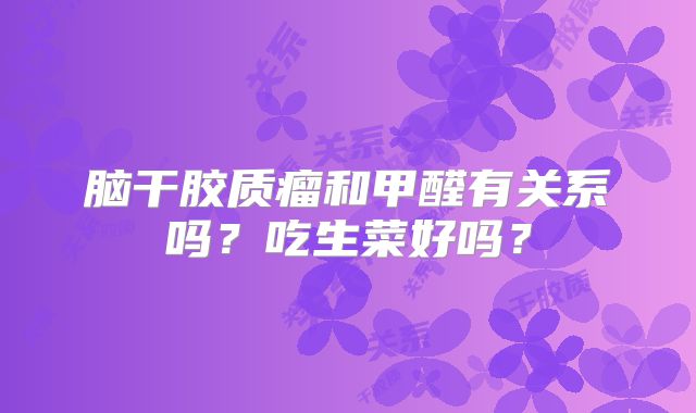 脑干胶质瘤和甲醛有关系吗？吃生菜好吗？