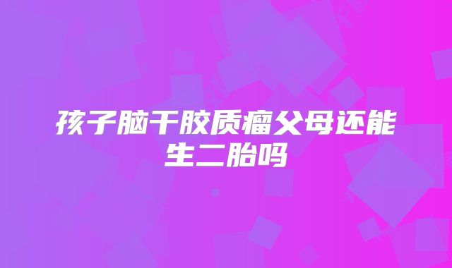 孩子脑干胶质瘤父母还能生二胎吗