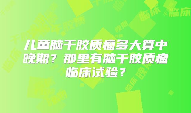儿童脑干胶质瘤多大算中晚期？那里有脑干胶质瘤临床试验？