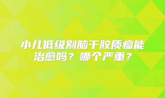 小儿低级别脑干胶质瘤能治愈吗？哪个严重？