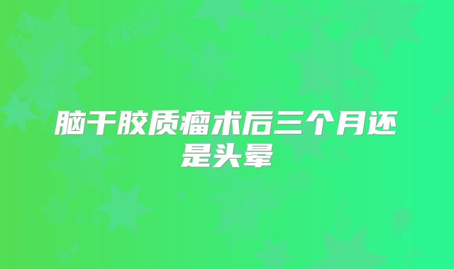 脑干胶质瘤术后三个月还是头晕