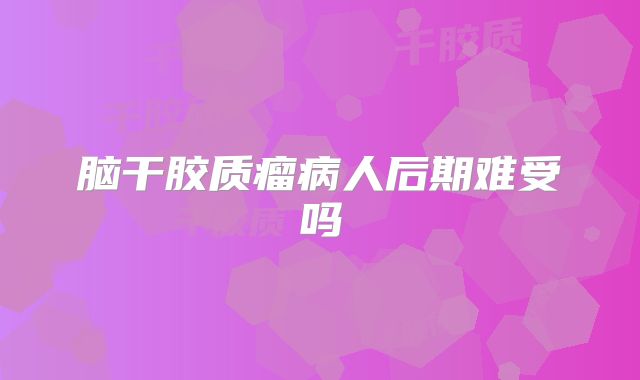 脑干胶质瘤病人后期难受吗