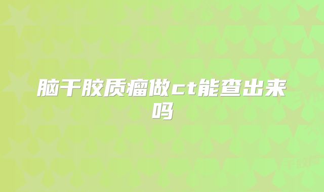 脑干胶质瘤做ct能查出来吗