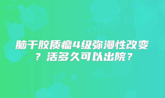 脑干胶质瘤4级弥漫性改变？活多久可以出院？