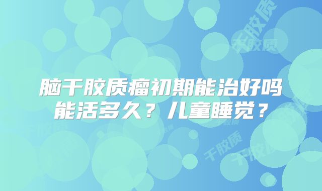 脑干胶质瘤初期能治好吗能活多久？儿童睡觉？