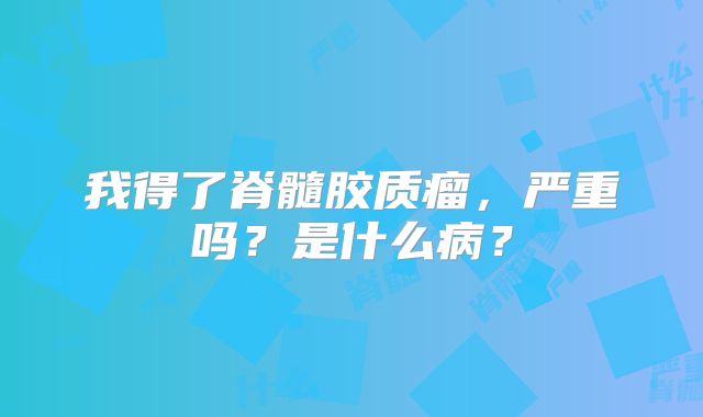 我得了脊髓胶质瘤，严重吗？是什么病？