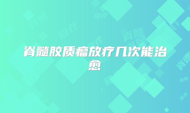 脊髓胶质瘤放疗几次能治愈