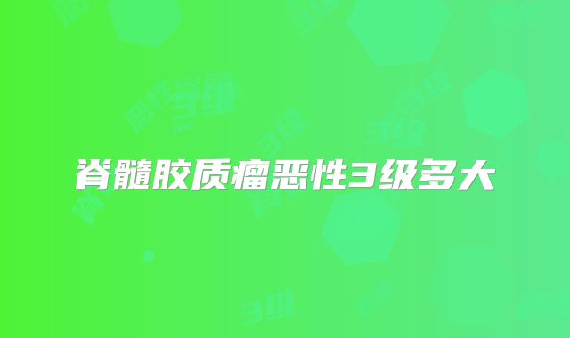 脊髓胶质瘤恶性3级多大