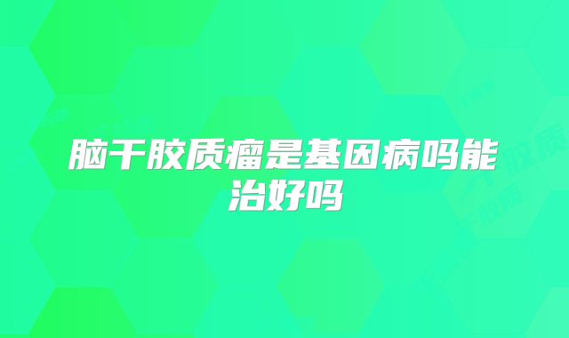 脑干胶质瘤是基因病吗能治好吗