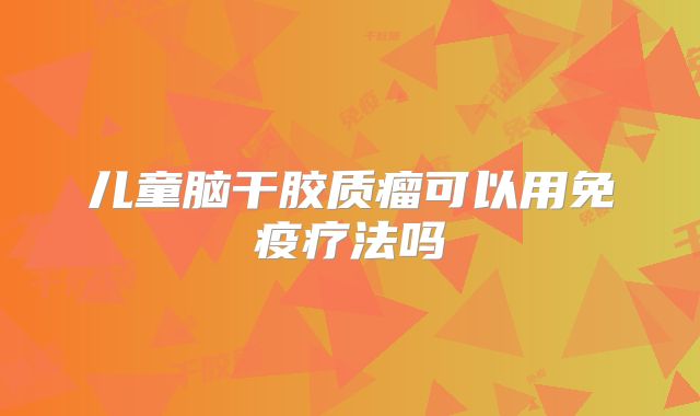 儿童脑干胶质瘤可以用免疫疗法吗
