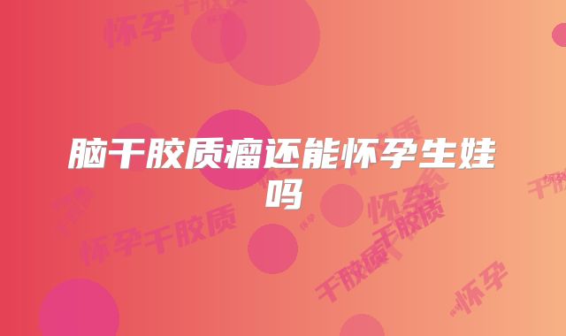 脑干胶质瘤还能怀孕生娃吗