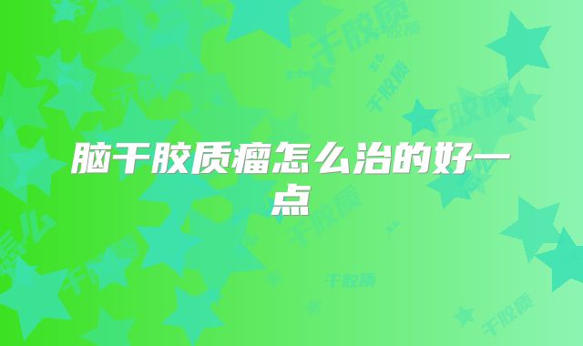 脑干胶质瘤怎么治的好一点
