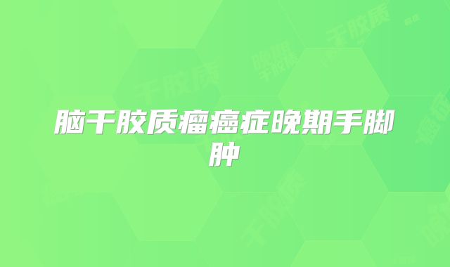 脑干胶质瘤癌症晚期手脚肿