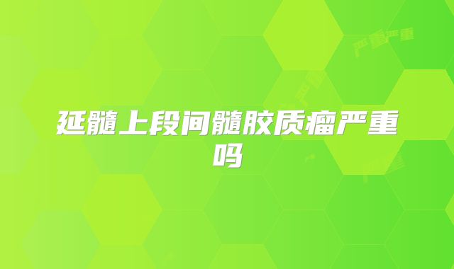 延髓上段间髓胶质瘤严重吗