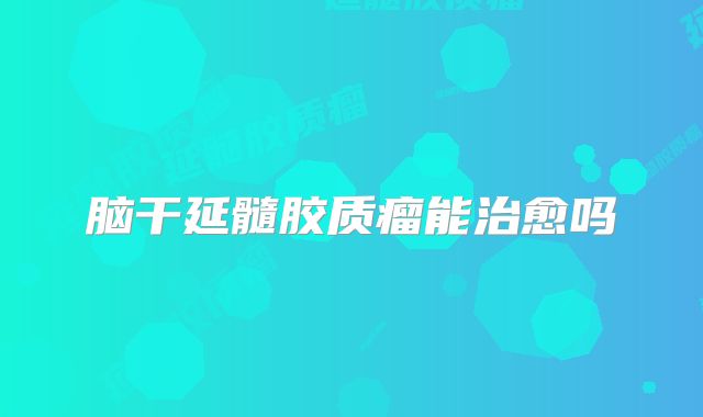 脑干延髓胶质瘤能治愈吗