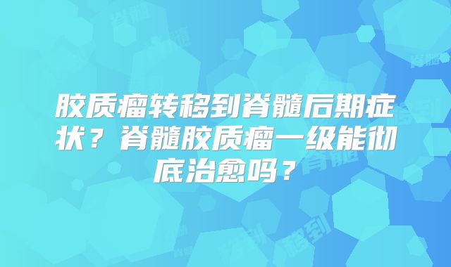 胶质瘤转移到脊髓后期症状？脊髓胶质瘤一级能彻底治愈吗？