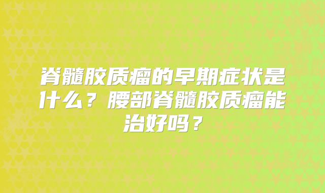 脊髓胶质瘤的早期症状是什么？腰部脊髓胶质瘤能治好吗？