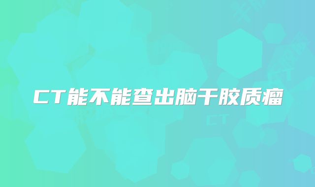 CT能不能查出脑干胶质瘤