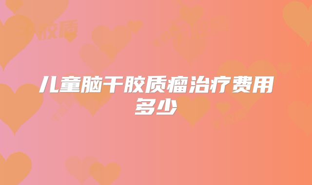 儿童脑干胶质瘤治疗费用多少