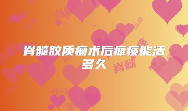 脊髓胶质瘤术后瘫痪能活多久