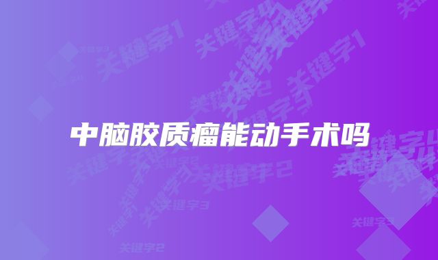 中脑胶质瘤能动手术吗