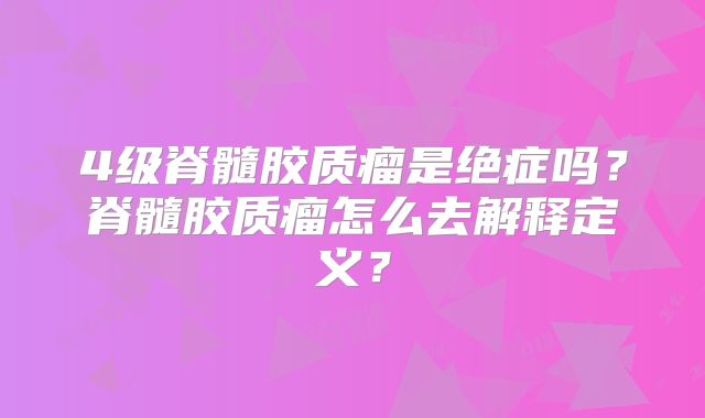4级脊髓胶质瘤是绝症吗？脊髓胶质瘤怎么去解释定义？