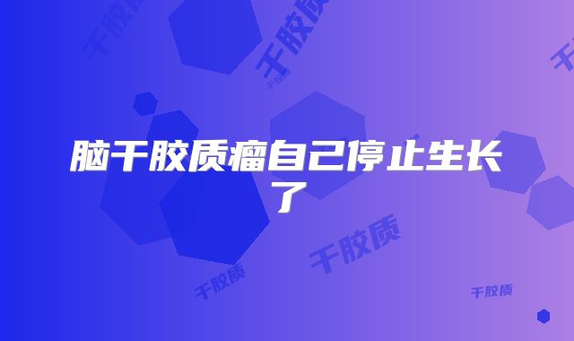 脑干胶质瘤自己停止生长了