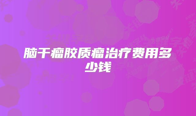 脑干瘤胶质瘤治疗费用多少钱