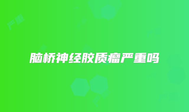 脑桥神经胶质瘤严重吗