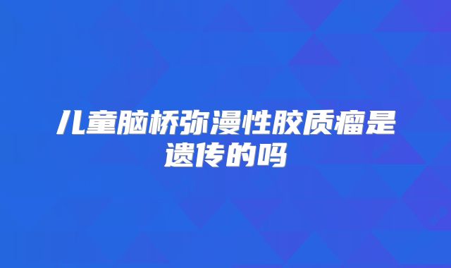 儿童脑桥弥漫性胶质瘤是遗传的吗