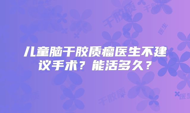 儿童脑干胶质瘤医生不建议手术？能活多久？