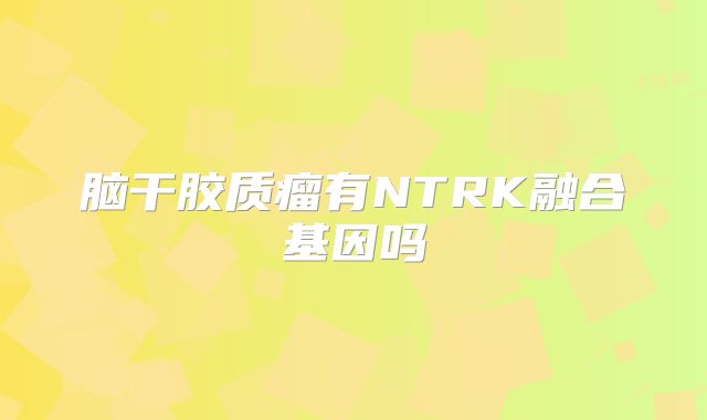 脑干胶质瘤有NTRK融合基因吗