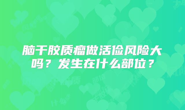 脑干胶质瘤做活俭风险大吗？发生在什么部位？