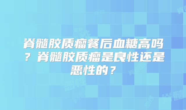 脊髓胶质瘤餐后血糖高吗？脊髓胶质瘤是良性还是恶性的？