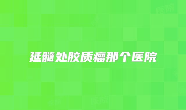 延髓处胶质瘤那个医院
