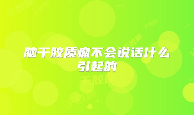 脑干胶质瘤不会说话什么引起的