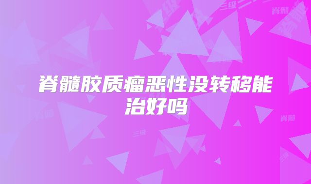 脊髓胶质瘤恶性没转移能治好吗
