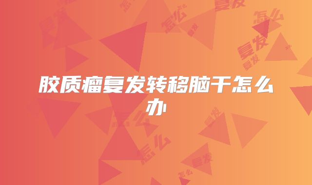胶质瘤复发转移脑干怎么办