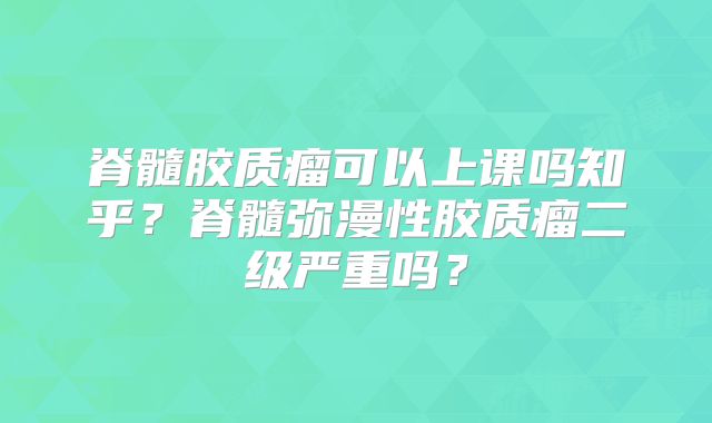 脊髓胶质瘤可以上课吗知乎？脊髓弥漫性胶质瘤二级严重吗？