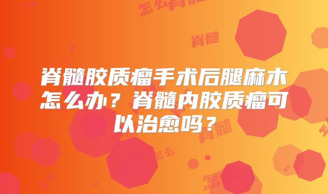 脊髓胶质瘤手术后腿麻木怎么办？脊髓内胶质瘤可以治愈吗？