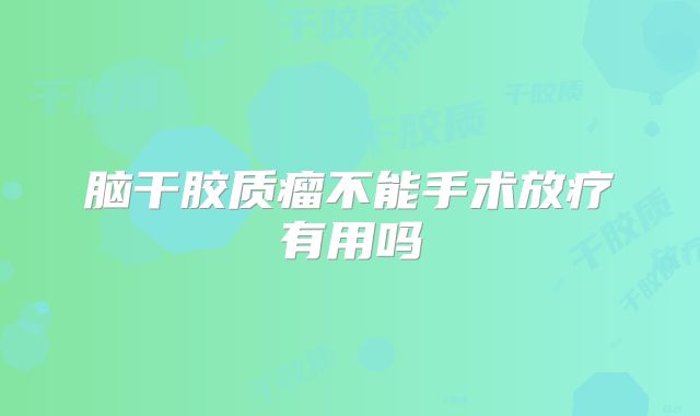 脑干胶质瘤不能手术放疗有用吗