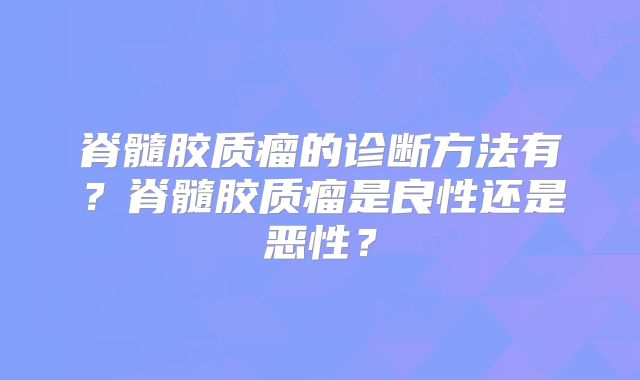 脊髓胶质瘤的诊断方法有？脊髓胶质瘤是良性还是恶性？