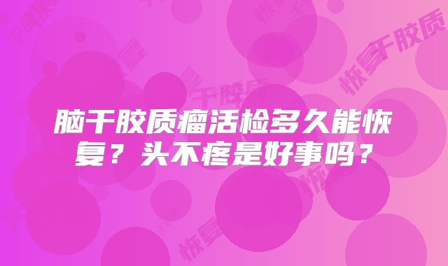 脑干胶质瘤活检多久能恢复？头不疼是好事吗？