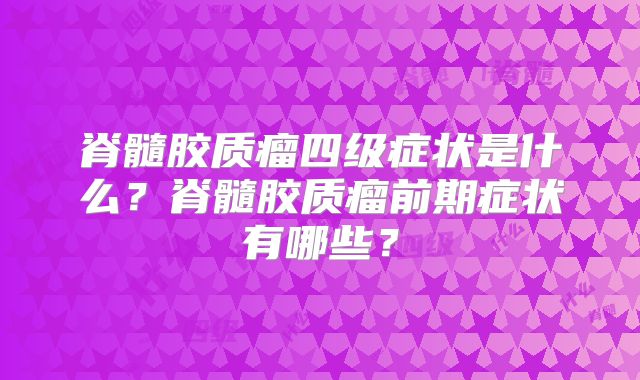脊髓胶质瘤四级症状是什么？脊髓胶质瘤前期症状有哪些？