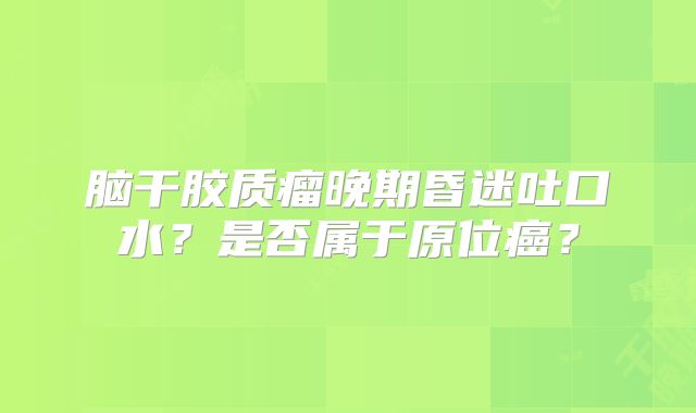 脑干胶质瘤晚期昏迷吐口水？是否属于原位癌？