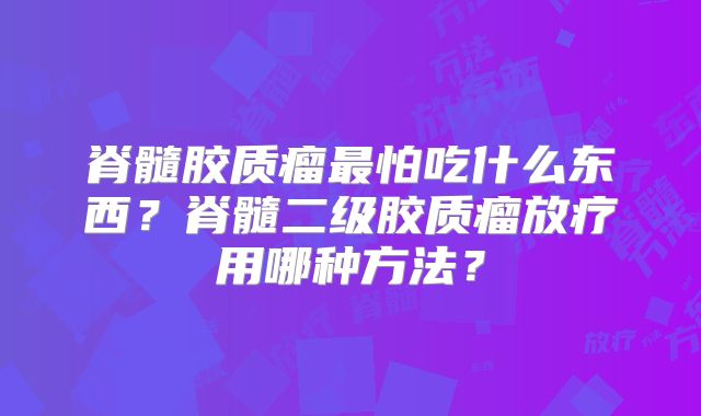 脊髓胶质瘤最怕吃什么东西？脊髓二级胶质瘤放疗用哪种方法？