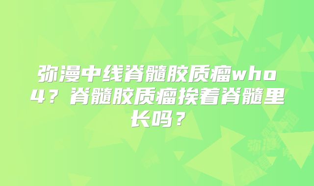 弥漫中线脊髓胶质瘤who4？脊髓胶质瘤挨着脊髓里长吗？